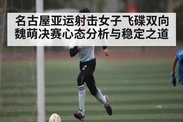 名古屋亚运射击女子飞碟双向魏萌决赛心态分析与稳定之道